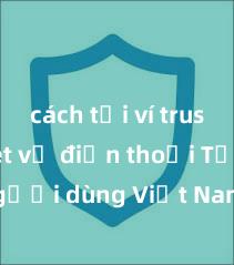 cách tải ví trust wallet về điện thoại Tại sao người dùng Việt Nam nên sử dụng Trust Wallet? Lợi ích và rủi ro